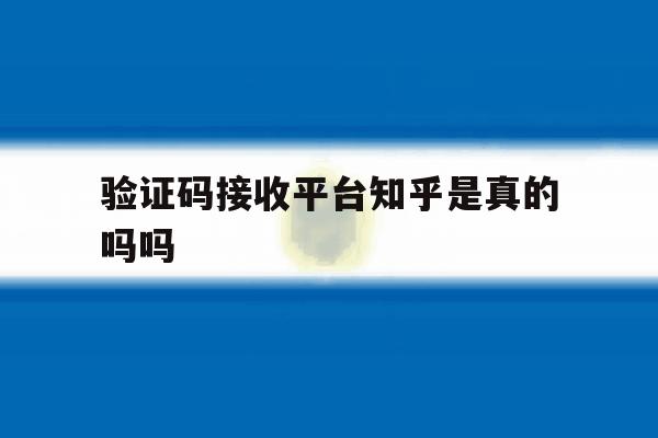 验证码接收平台知乎是真的吗吗 验证码接收平台知乎是真的吗吗