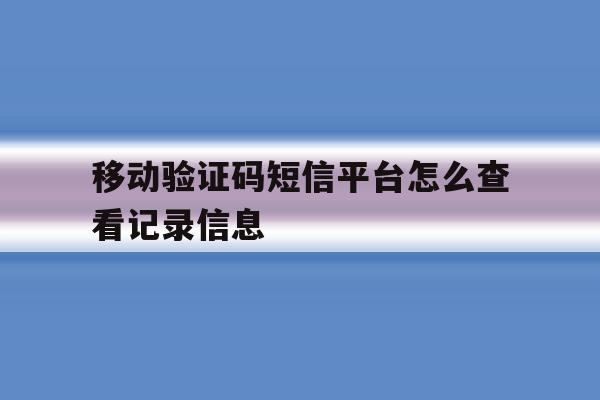 移动验证码短信平台怎么查看记录信息 移动验证码短信平台怎么查看记录信息