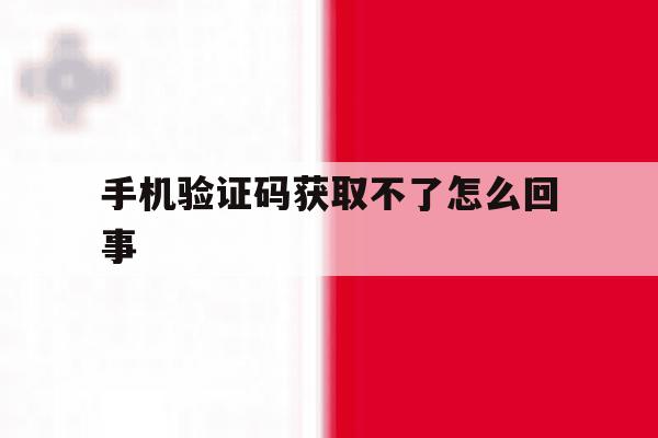 手机验证码获取不了怎么回事 手机验证码获取不了怎么回事