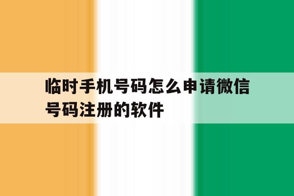 包含临时手机号码怎么申请微信号码注册的软件的词条 包含临时手机号码怎么申请微信号码注册的软件的词条