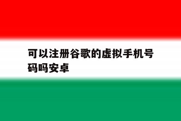 可以注册谷歌的虚拟手机号码吗安卓 可以注册谷歌的虚拟手机号码吗安卓