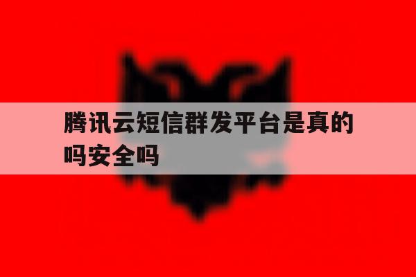 腾讯云短信群发平台是真的吗安全吗 腾讯云短信群发平台是真的吗安全吗