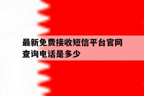 最新免费接收短信平台官网查询电话是多少 最新免费接收短信平台官网查询电话是多少