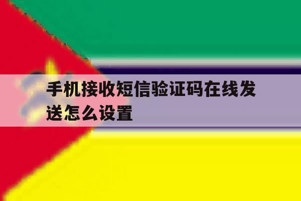 关于手机接收短信验证码在线发送怎么设置的信息 关于手机接收短信验证码在线发送怎么设置的信息