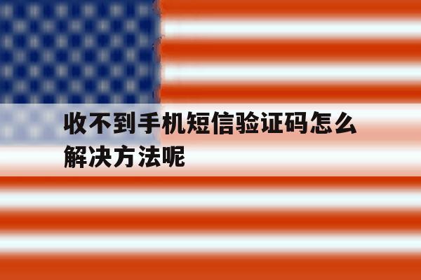 收不到手机短信验证码怎么解决方法呢 收不到手机短信验证码怎么解决方法呢