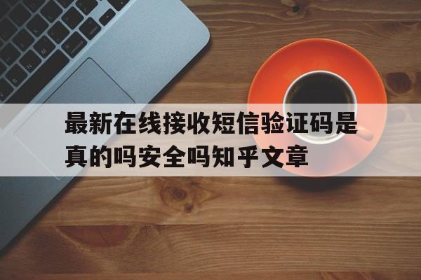 关于最新在线接收短信验证码是真的吗安全吗知乎文章的信息 关于最新在线接收短信验证码是真的吗安全吗知乎文章的信息