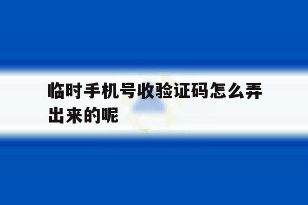 临时手机号收验证码怎么弄出来的呢 临时手机号收验证码怎么弄出来的呢