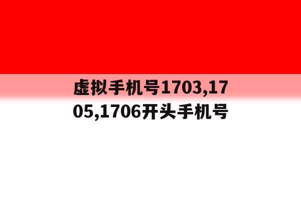 包含虚拟手机号1703,1705,1706开头手机号的词条 包含虚拟手机号1703,1705,1706开头手机号的词条