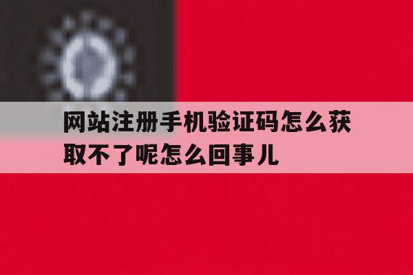 包含网站注册手机验证码怎么获取不了呢怎么回事儿的词条 包含网站注册手机验证码怎么获取不了呢怎么回事儿的词条