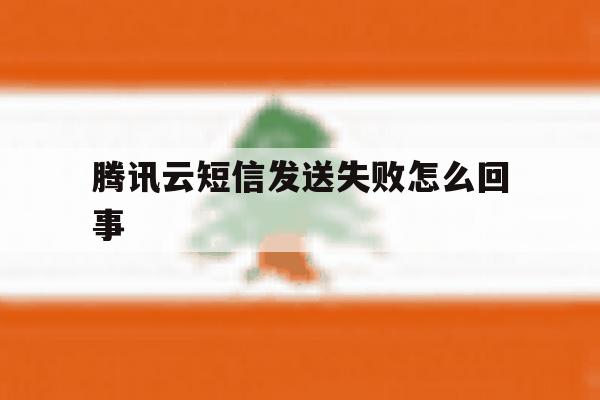 腾讯云短信发送失败怎么回事 腾讯云短信发送失败怎么回事