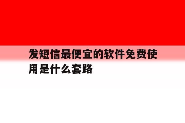发短信最便宜的软件免费使用是什么套路 发短信最便宜的软件免费使用是什么套路