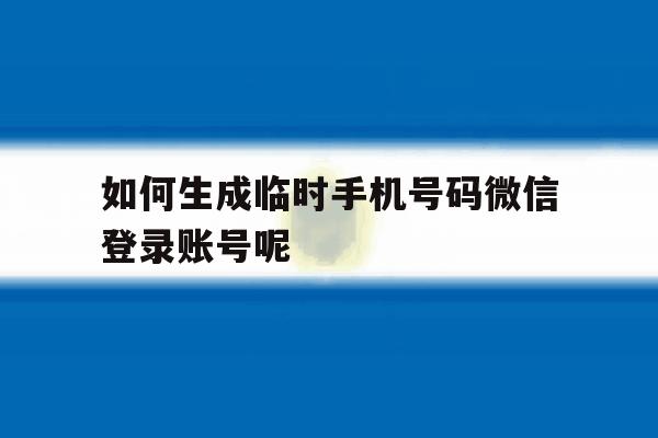 如何生成临时手机号码微信登录账号呢