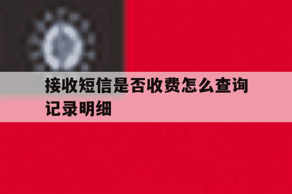 接收短信是否收费怎么查询记录明细 接收短信是否收费怎么查询记录明细