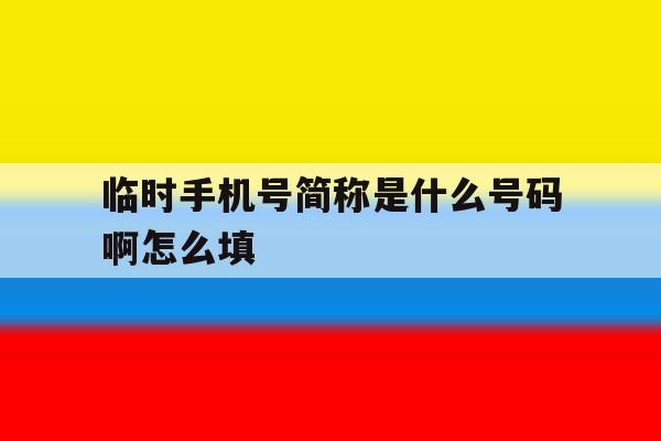 临时手机号简称是什么号码啊怎么填 临时手机号简称是什么号码啊怎么填