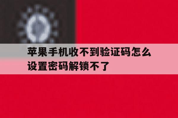 苹果手机收不到验证码怎么设置密码解锁不了的简单介绍 苹果手机收不到验证码怎么设置密码解锁不了的简单介绍