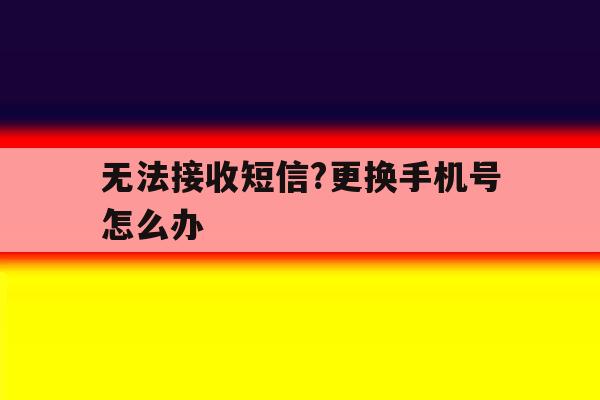 无法接收短信?更换手机号怎么办 无法接收短信?更换手机号怎么办