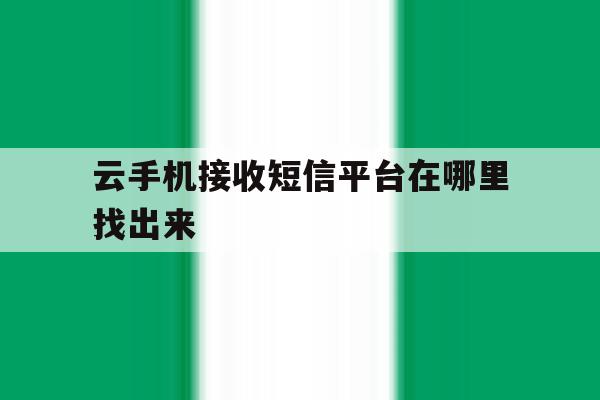 云手机接收短信平台在哪里找出来 云手机接收短信平台在哪里找出来