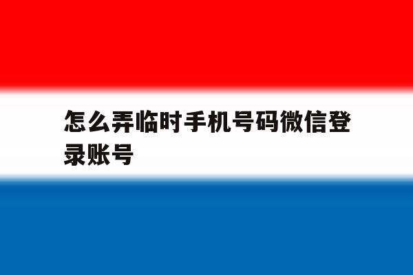 怎么弄临时手机号码微信登录账号 怎么弄临时手机号码微信登录账号