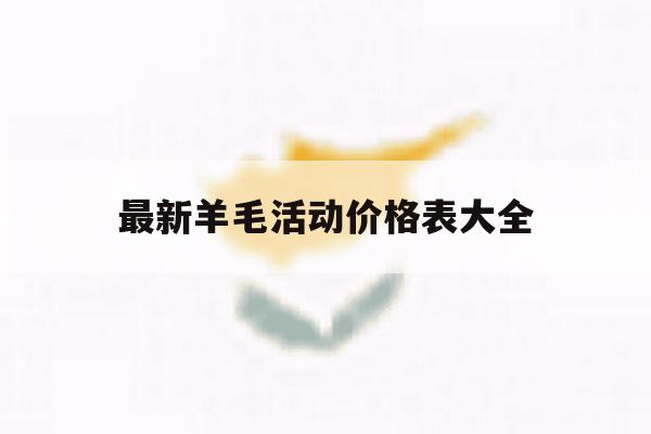 最新羊毛活动价格表大全 最新羊毛活动价格表大全