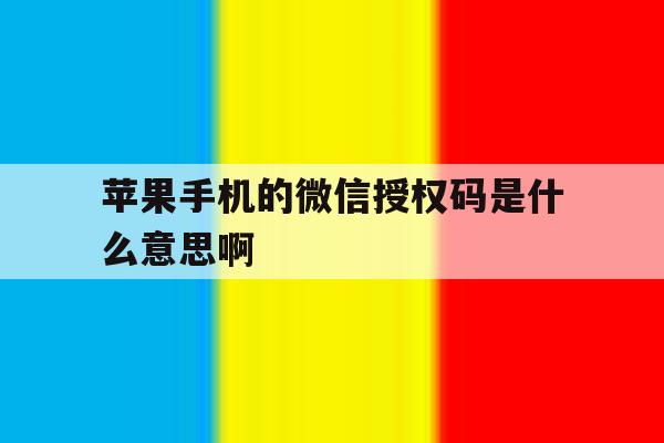 苹果手机的微信授权码是什么意思啊 苹果手机的微信授权码是什么意思啊
