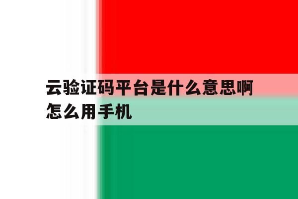 云验证码平台是什么意思啊怎么用手机 云验证码平台是什么意思啊怎么用手机