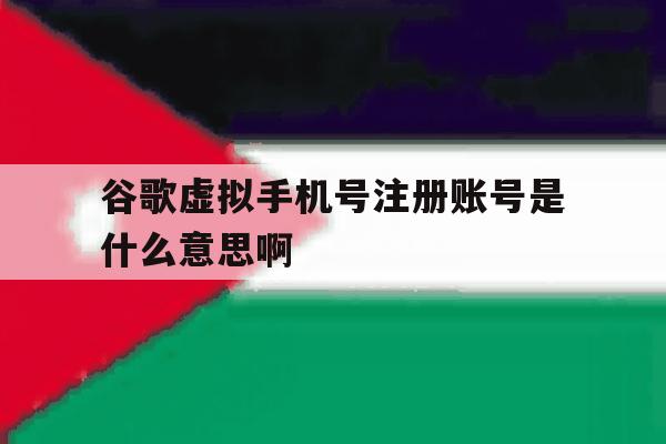 谷歌虚拟手机号注册账号是什么意思啊 谷歌虚拟手机号注册账号是什么意思啊