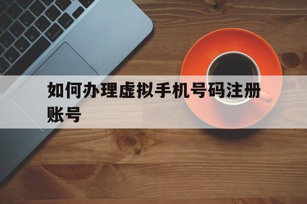 如何办理虚拟手机号码注册账号 如何办理虚拟手机号码注册账号