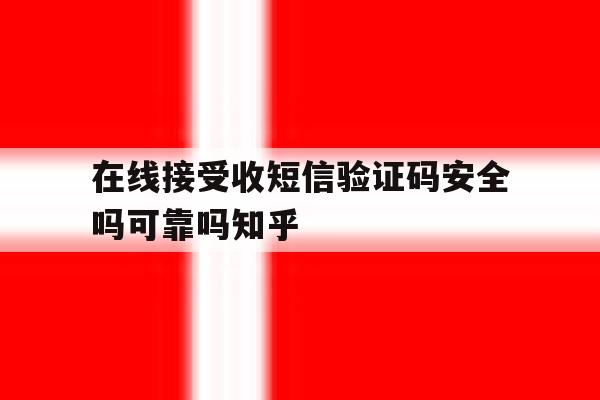 在线接受收短信验证码安全吗可靠吗知乎 在线接受收短信验证码安全吗可靠吗知乎