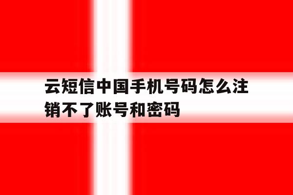 云短信中国手机号码怎么注销不了账号和密码 云短信中国手机号码怎么注销不了账号和密码