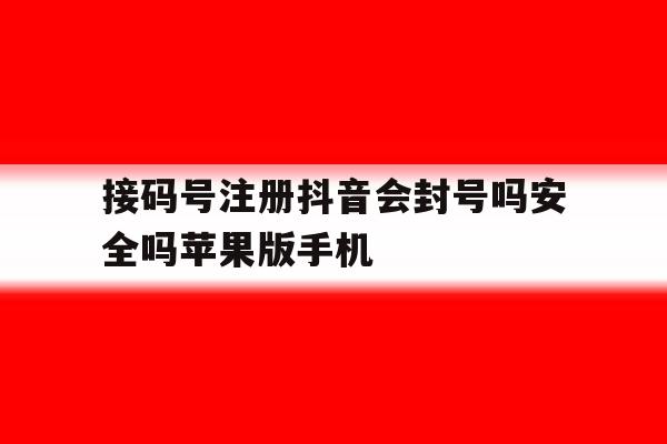 包含接码号注册抖音会封号吗安全吗苹果版手机的词条 包含接码号注册抖音会封号吗安全吗苹果版手机的词条