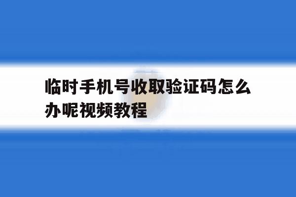 包含临时手机号收取验证码怎么办呢视频教程的词条 包含临时手机号收取验证码怎么办呢视频教程的词条