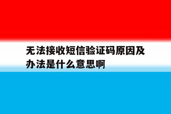 无法接收短信验证码原因及办法是什么意思啊的简单介绍 无法接收短信验证码原因及办法是什么意思啊的简单介绍