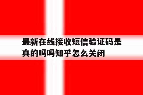 最新在线接收短信验证码是真的吗吗知乎怎么关闭 最新在线接收短信验证码是真的吗吗知乎怎么关闭