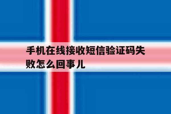 手机在线接收短信验证码失败怎么回事儿 手机在线接收短信验证码失败怎么回事儿
