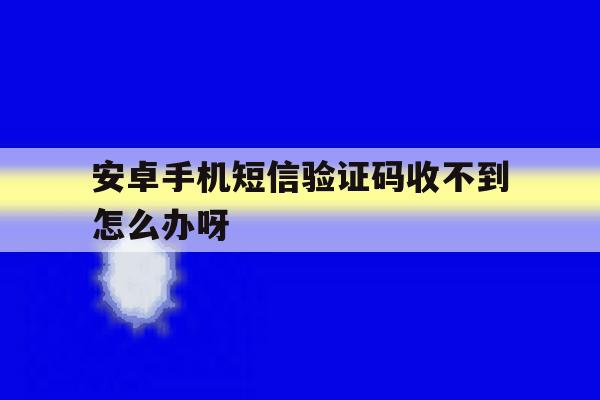 安卓手机短信验证码收不到怎么办呀 安卓手机短信验证码收不到怎么办呀