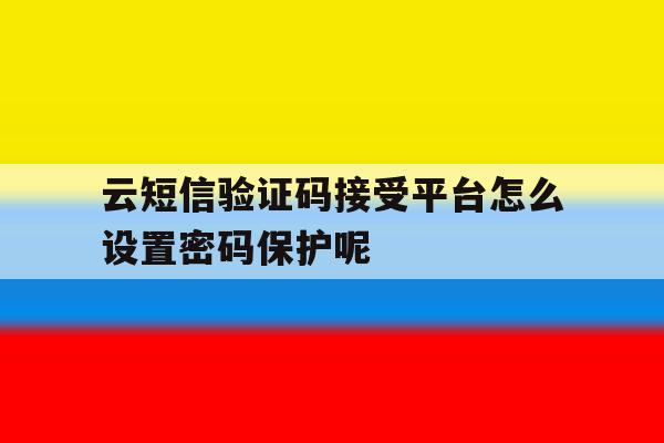 云短信验证码接受平台怎么设置密码保护呢的简单介绍 云短信验证码接受平台怎么设置密码保护呢的简单介绍