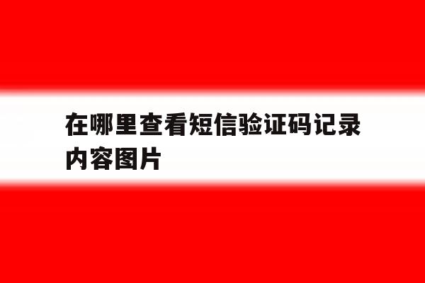 在哪里查看短信验证码记录内容图片 在哪里查看短信验证码记录内容图片
