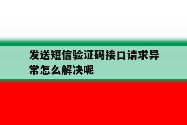 发送短信验证码接口请求异常怎么解决呢 发送短信验证码接口请求异常怎么解决呢