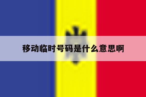 移动临时号码是什么意思啊 移动临时号码是什么意思啊