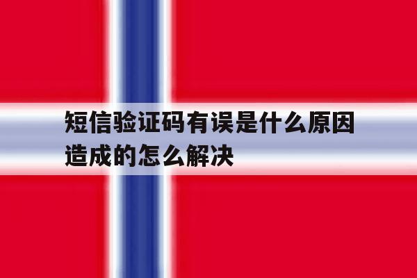 短信验证码有误是什么原因造成的怎么解决 短信验证码有误是什么原因造成的怎么解决