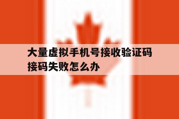 大量虚拟手机号接收验证码接码失败怎么办 大量虚拟手机号接收验证码接码失败怎么办