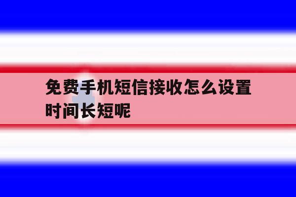 免费手机短信接收怎么设置时间长短呢 免费手机短信接收怎么设置时间长短呢
