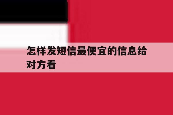 怎样发短信最便宜的信息给对方看 怎样发短信最便宜的信息给对方看
