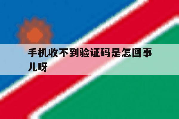 手机收不到验证码是怎回事儿呀 手机收不到验证码是怎回事儿呀