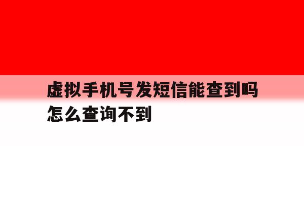 虚拟手机号发短信能查到吗怎么查询不到 虚拟手机号发短信能查到吗怎么查询不到