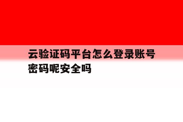 云验证码平台怎么登录账号密码呢安全吗的简单介绍 云验证码平台怎么登录账号密码呢安全吗的简单介绍