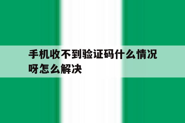 手机收不到验证码什么情况呀怎么解决 手机收不到验证码什么情况呀怎么解决