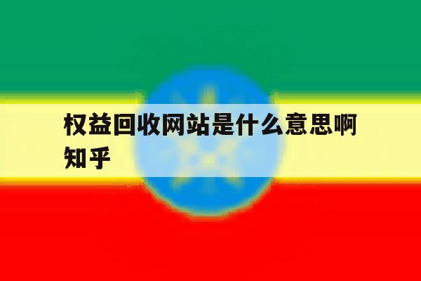 关于权益回收网站是什么意思啊知乎的信息 关于权益回收网站是什么意思啊知乎的信息