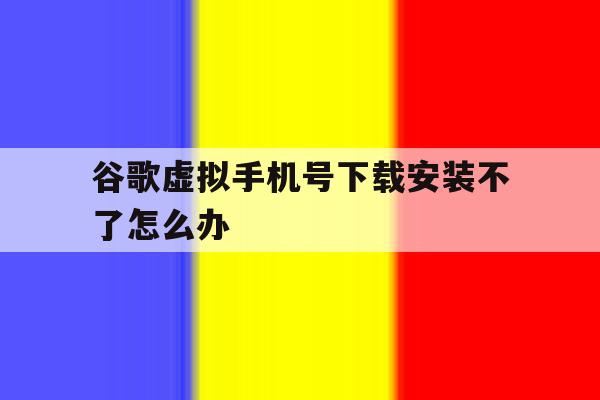 谷歌虚拟手机号下载安装不了怎么办 谷歌虚拟手机号下载安装不了怎么办