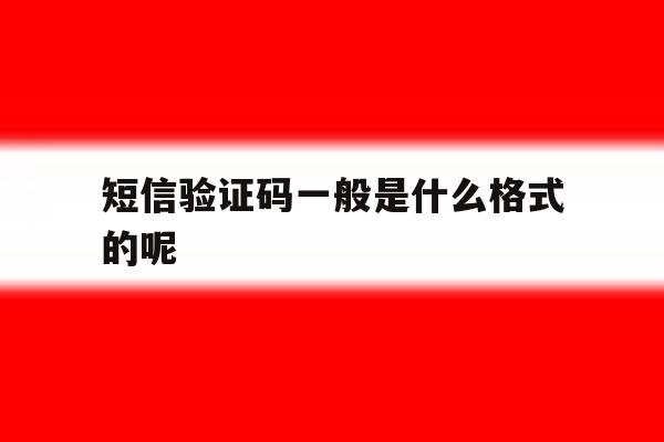 短信验证码一般是什么格式的呢 短信验证码一般是什么格式的呢